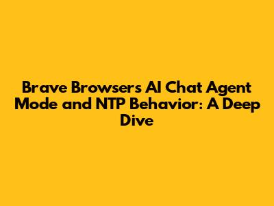 Brave Browser's AI Chat Agent Mode and NTP Behavior: A Deep Dive