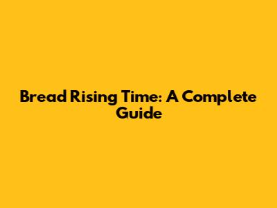 Bread Rising Time: A Complete Guide