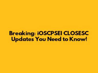 Breaking: iOSCPSEI CLOSESC Updates You Need to Know!