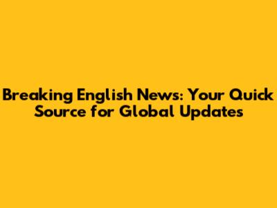 Breaking English News: Your Quick Source for Global Updates