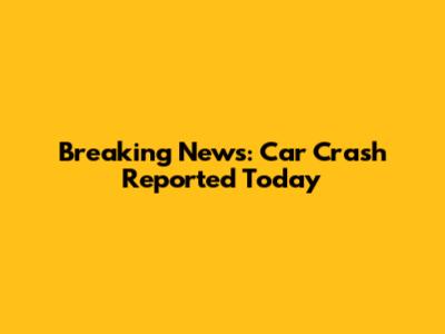 Breaking News: Car Crash Reported Today