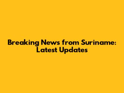 Breaking News from Suriname: Latest Updates
