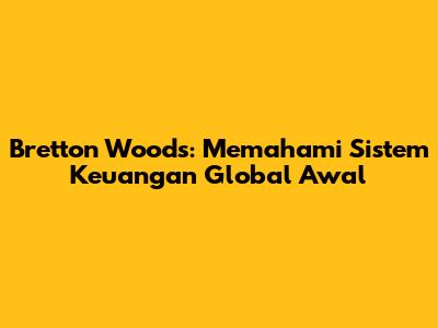 Bretton Woods: Memahami Sistem Keuangan Global Awal