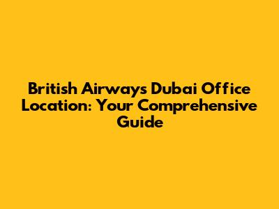 British Airways Dubai Office Location: Your Comprehensive Guide