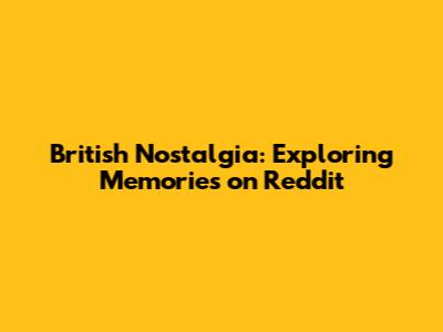 British Nostalgia: Exploring Memories on Reddit