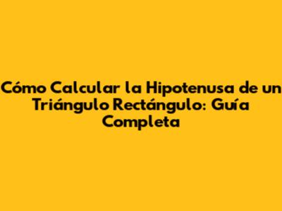 Cómo Calcular la Hipotenusa de un Triángulo Rectángulo: Guía Completa