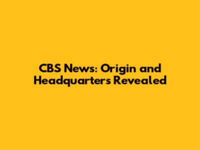 CBS News: Origin and Headquarters Revealed