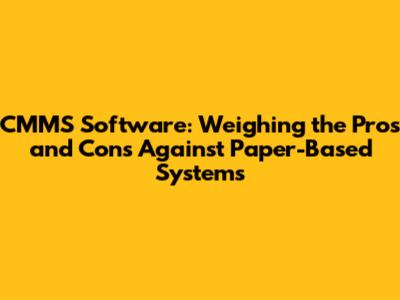 CMMS Software: Weighing the Pros and Cons Against Paper-Based Systems