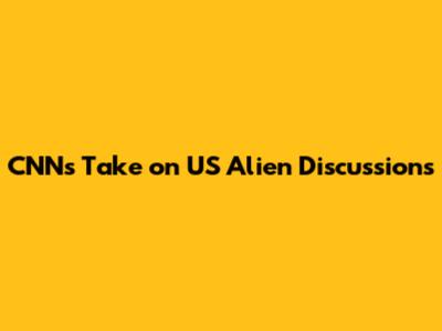 CNN's Take on US Alien Discussions