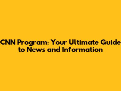 CNN Program: Your Ultimate Guide to News and Information