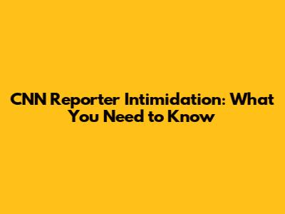 CNN Reporter Intimidation: What You Need to Know