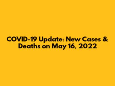 COVID-19 Update: New Cases & Deaths on May 16, 2022