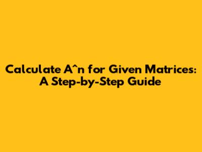 Calculate A^n for Given Matrices: A Step-by-Step Guide