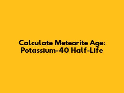 Calculate Meteorite Age: Potassium-40 Half-Life