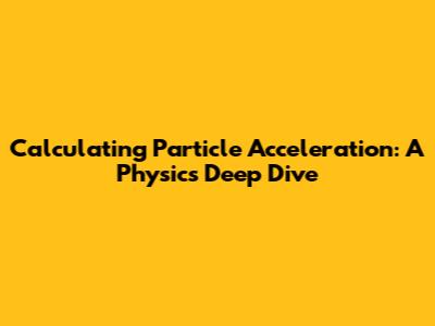 Calculating Particle Acceleration: A Physics Deep Dive
