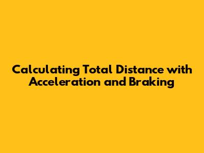 Calculating Total Distance with Acceleration and Braking