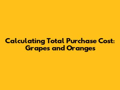 Calculating Total Purchase Cost: Grapes and Oranges