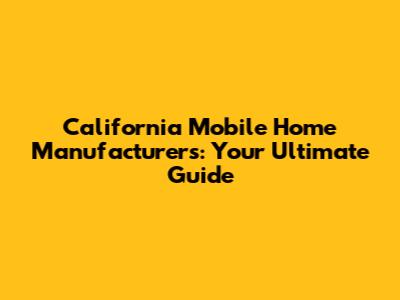 California Mobile Home Manufacturers: Your Ultimate Guide