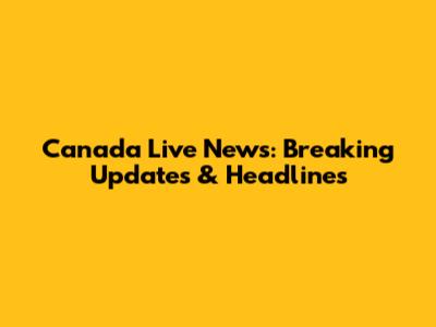 Canada Live News: Breaking Updates & Headlines