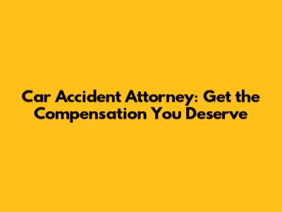 Car Accident Attorney: Get the Compensation You Deserve