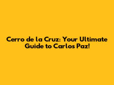 Cerro de la Cruz: Your Ultimate Guide to Carlos Paz!