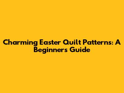 Charming Easter Quilt Patterns: A Beginner's Guide