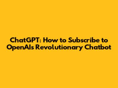 ChatGPT: How to Subscribe to OpenAI's Revolutionary Chatbot