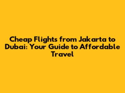 Cheap Flights from Jakarta to Dubai: Your Guide to Affordable Travel