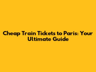 Cheap Train Tickets to Paris: Your Ultimate Guide