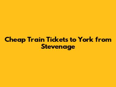 Cheap Train Tickets to York from Stevenage