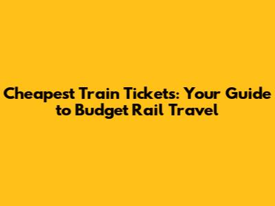Cheapest Train Tickets: Your Guide to Budget Rail Travel