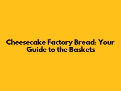 Cheesecake Factory Bread: Your Guide to the Baskets