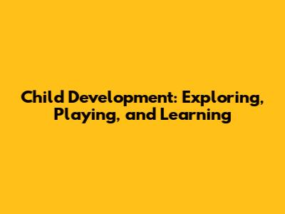 Child Development: Exploring, Playing, and Learning