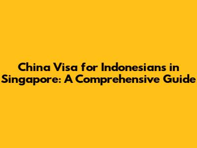 China Visa for Indonesians in Singapore: A Comprehensive Guide