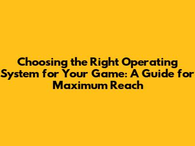 Choosing the Right Operating System for Your Game: A Guide for Maximum Reach
