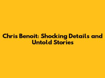 Chris Benoit: Shocking Details and Untold Stories