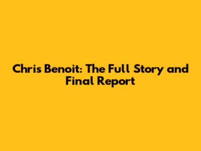 Chris Benoit: The Full Story and Final Report