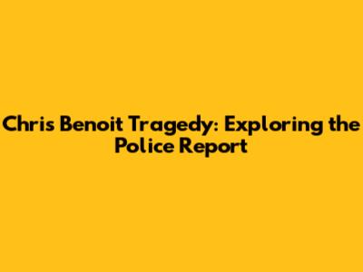 Chris Benoit Tragedy: Exploring the Police Report