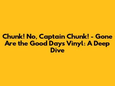 Chunk! No, Captain Chunk! - 'Gone Are the Good Days' Vinyl: A Deep Dive