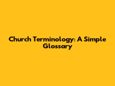 Church Terminology: A Simple Glossary