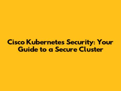 Cisco Kubernetes Security: Your Guide to a Secure Cluster