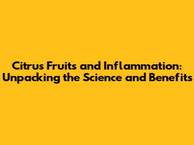 Citrus Fruits and Inflammation: Unpacking the Science and Benefits