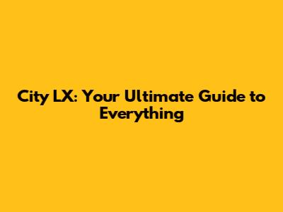 City LX: Your Ultimate Guide to Everything