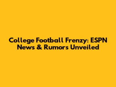 College Football Frenzy: ESPN News & Rumors Unveiled