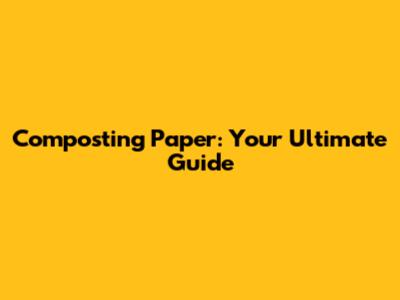 Composting Paper: Your Ultimate Guide