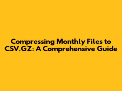 Compressing Monthly Files to CSV.GZ: A Comprehensive Guide