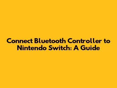 Connect Bluetooth Controller to Nintendo Switch: A Guide