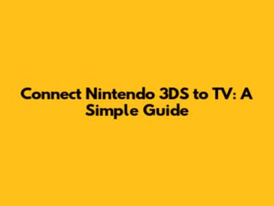 Connect Nintendo 3DS to TV: A Simple Guide