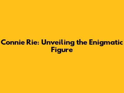 Connie Rie: Unveiling the Enigmatic Figure