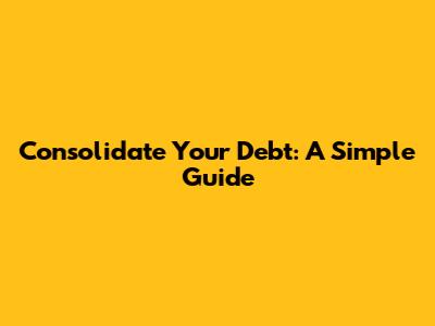 Consolidate Your Debt: A Simple Guide